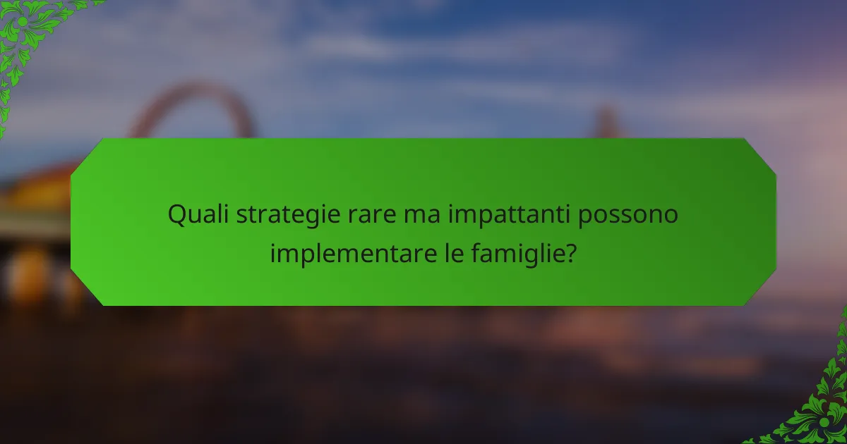 Quali strategie rare ma impattanti possono implementare le famiglie?