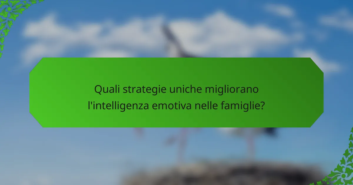Quali strategie uniche migliorano l'intelligenza emotiva nelle famiglie?