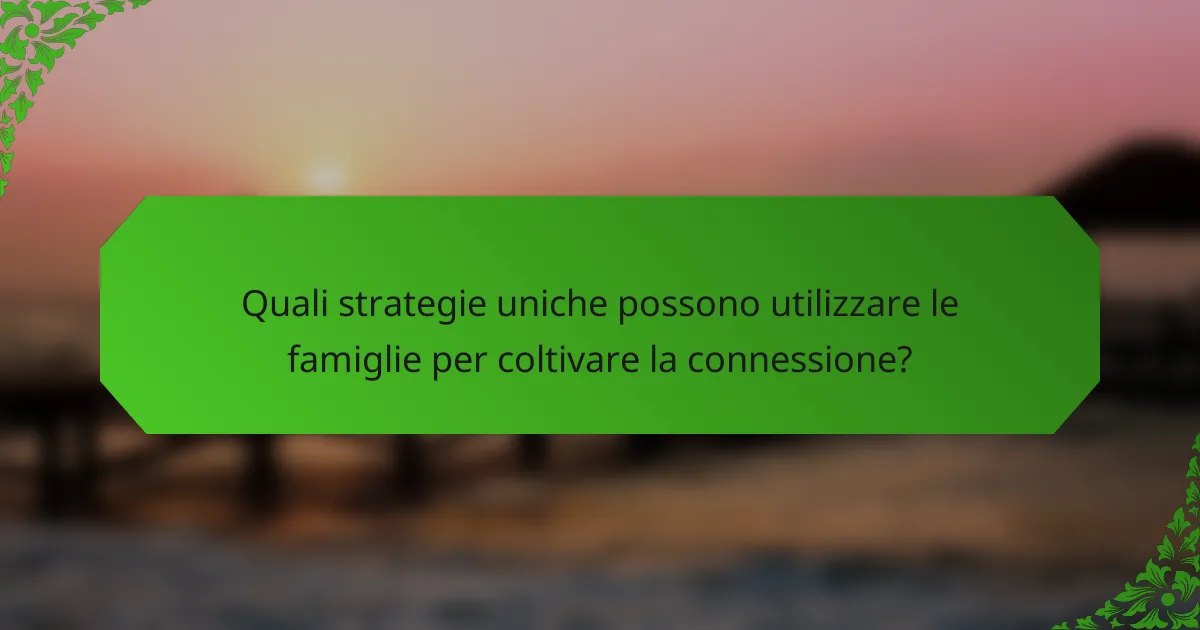 Quali strategie uniche possono utilizzare le famiglie per coltivare la connessione?