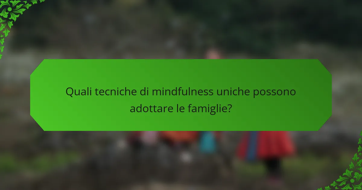 Quali tecniche di mindfulness uniche possono adottare le famiglie?