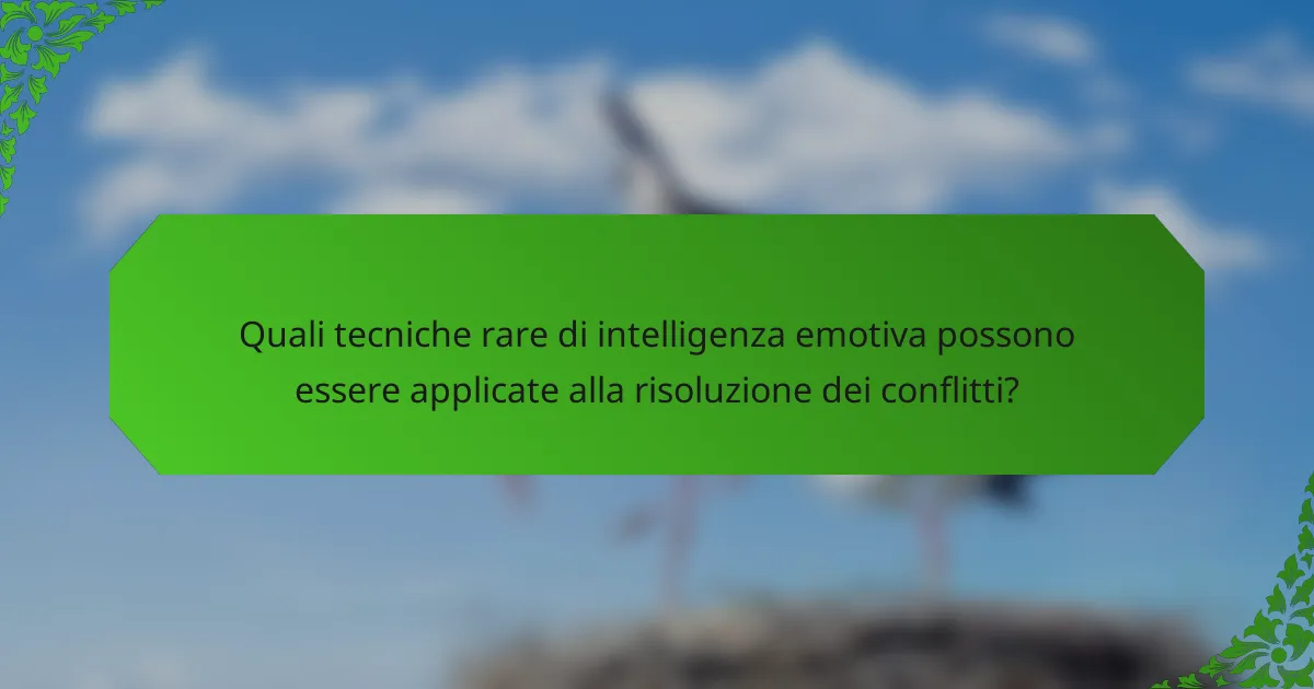 Quali tecniche rare di intelligenza emotiva possono essere applicate alla risoluzione dei conflitti?