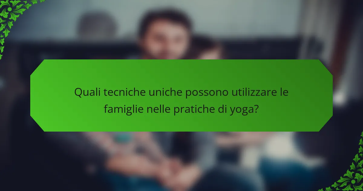 Quali tecniche uniche possono utilizzare le famiglie nelle pratiche di yoga?
